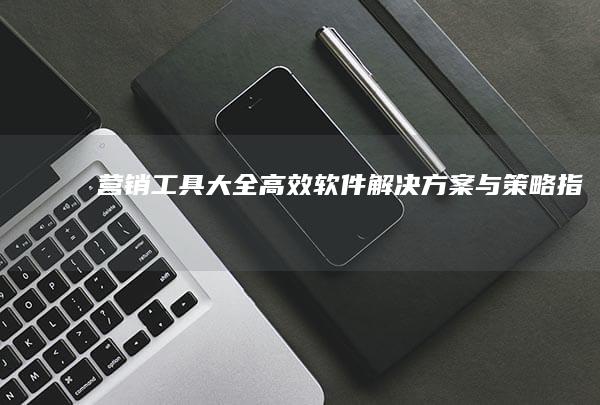 营销工具大全：高效软件解决方案与策略指南