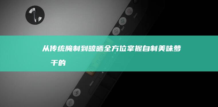 从传统腌制到晾晒全方位掌握自制美味萝卜干的