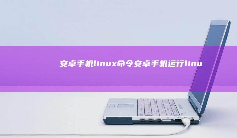 安卓手机linux命令,安卓手机运行linuxlinux手机「安卓手机linux命令,安卓手机运行linux」